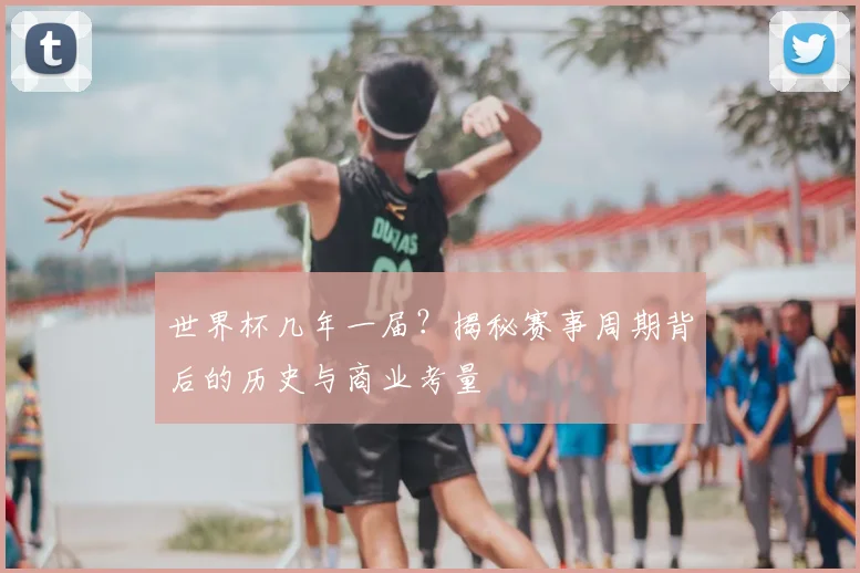 世界杯几年一届？揭秘赛事周期背后的历史与商业考量