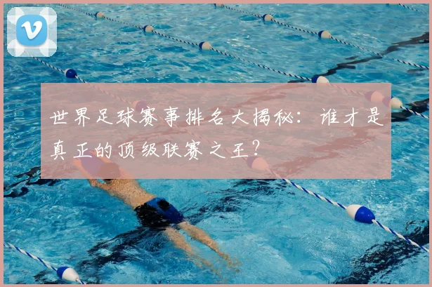 世界足球赛事排名大揭秘：谁才是真正的顶级联赛之王？