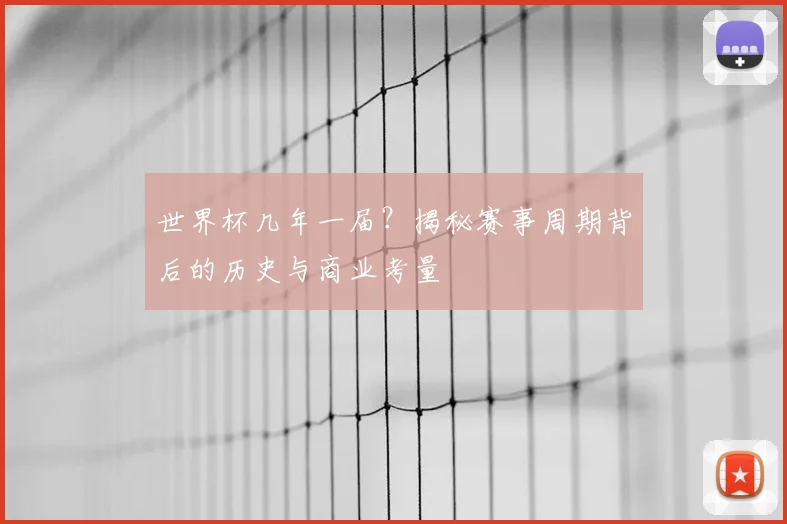 世界杯几年一届?揭秘赛事周期背后的历史与商业考量