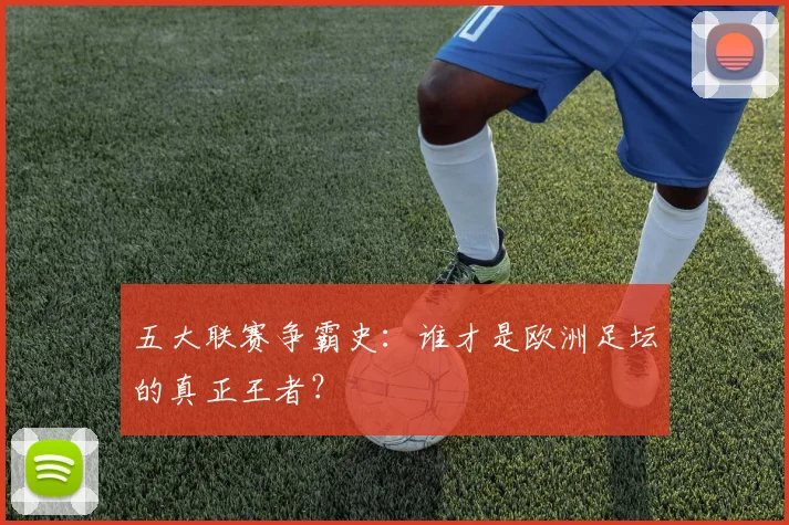 五大联赛争霸史:谁才是欧洲足坛的真正王者?