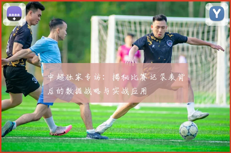 中超独家专访：揭秘比赛记录表背后的数据战略与实战应用