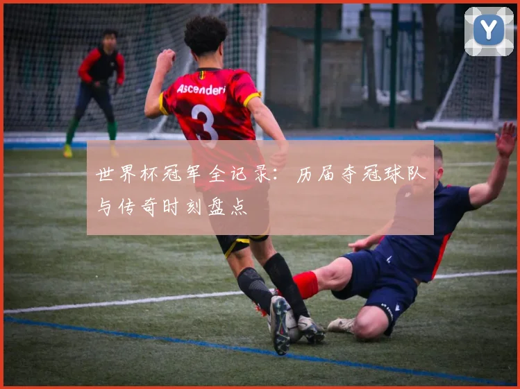 世界杯冠军全记录:历届夺冠球队与传奇时刻盘点