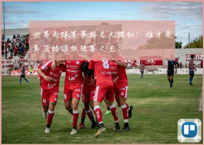 世界足球赛事排名大揭秘：谁才是真正的顶级联赛之王？